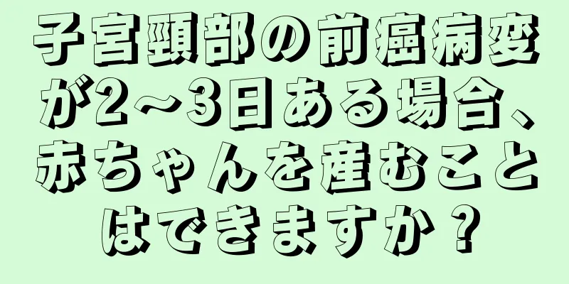 子宮頸部の前癌病変が2〜3日ある場合、赤ちゃんを産むことはできますか？