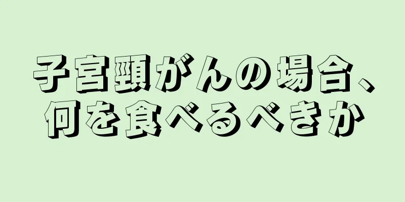 子宮頸がんの場合、何を食べるべきか