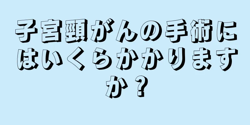 子宮頸がんの手術にはいくらかかりますか？