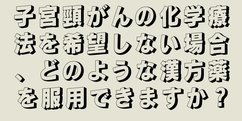 子宮頸がんの化学療法を希望しない場合、どのような漢方薬を服用できますか？