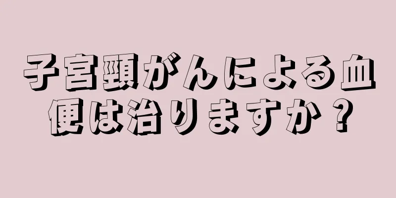 子宮頸がんによる血便は治りますか？