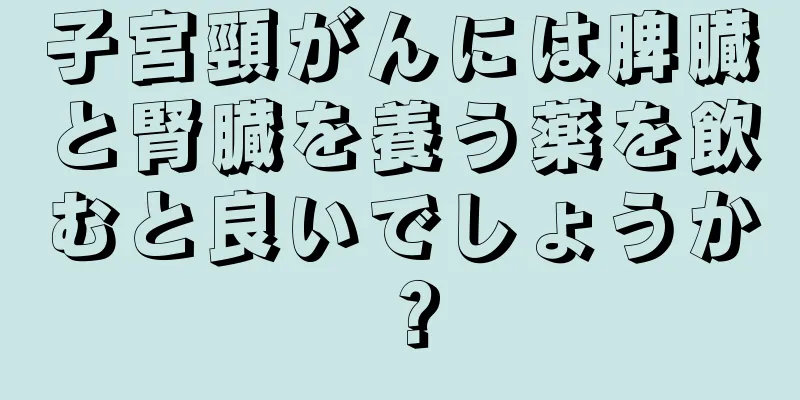 子宮頸がんには脾臓と腎臓を養う薬を飲むと良いでしょうか？