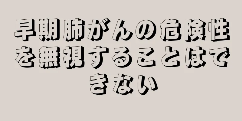 早期肺がんの危険性を無視することはできない