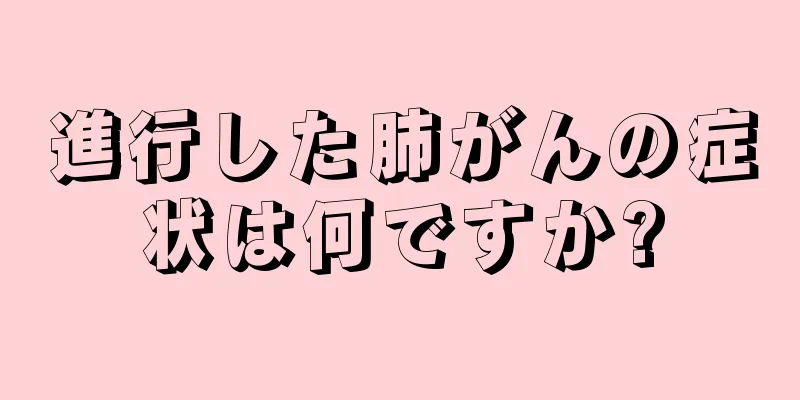 進行した肺がんの症状は何ですか?