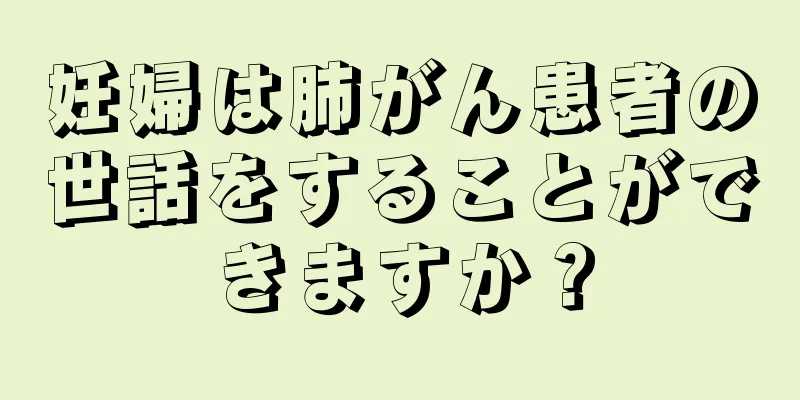 妊婦は肺がん患者の世話をすることができますか？