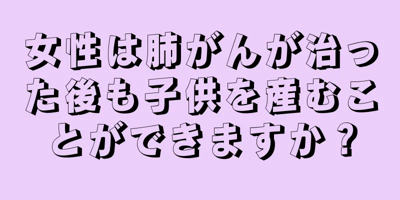 女性は肺がんが治った後も子供を産むことができますか？