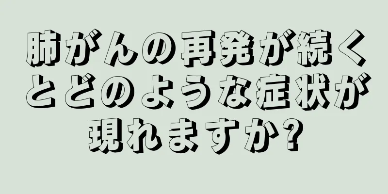肺がんの再発が続くとどのような症状が現れますか?
