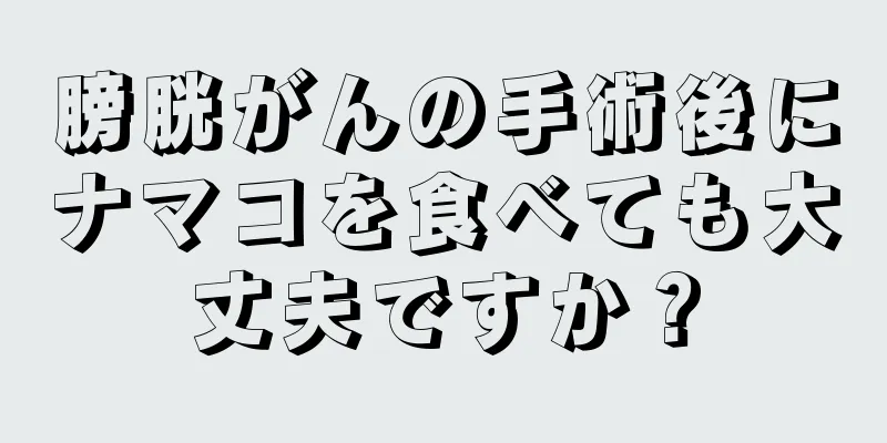 膀胱がんの手術後にナマコを食べても大丈夫ですか？