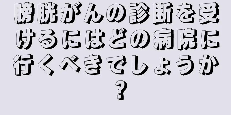 膀胱がんの診断を受けるにはどの病院に行くべきでしょうか？