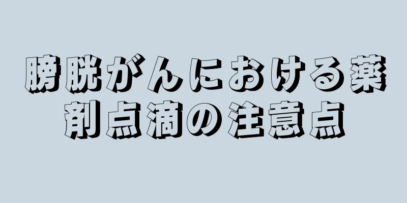 膀胱がんにおける薬剤点滴の注意点