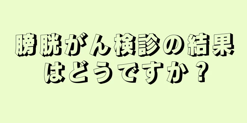 膀胱がん検診の結果はどうですか？