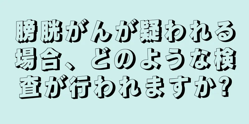 膀胱がんが疑われる場合、どのような検査が行われますか?