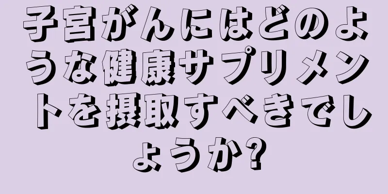子宮がんにはどのような健康サプリメントを摂取すべきでしょうか?
