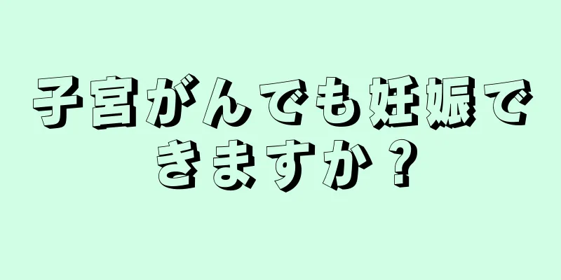 子宮がんでも妊娠できますか？