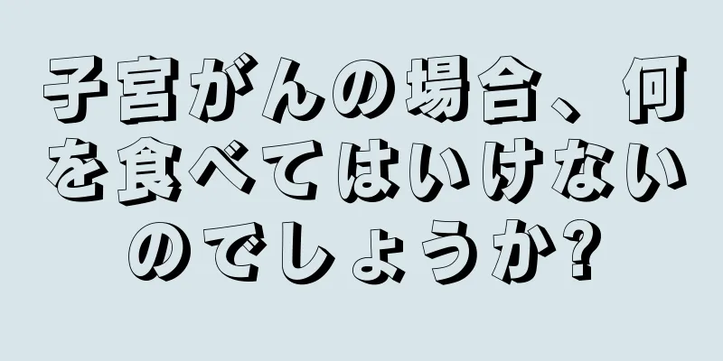 子宮がんの場合、何を食べてはいけないのでしょうか?