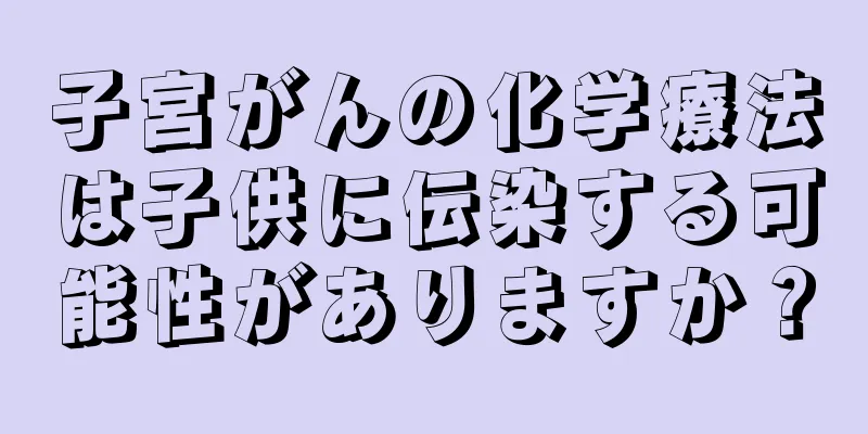 子宮がんの化学療法は子供に伝染する可能性がありますか？