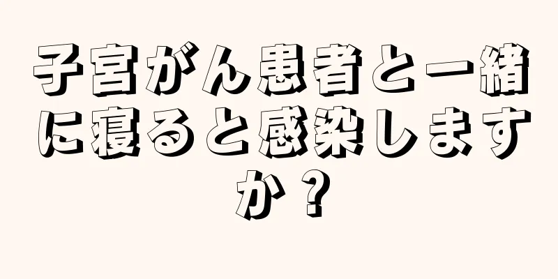 子宮がん患者と一緒に寝ると感染しますか？