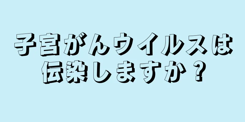 子宮がんウイルスは伝染しますか？