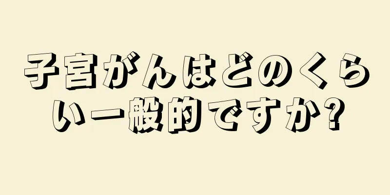 子宮がんはどのくらい一般的ですか?