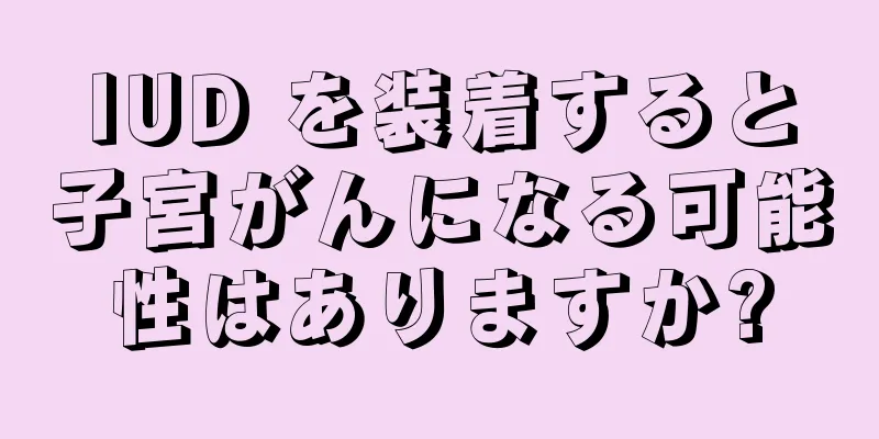 IUD を装着すると子宮がんになる可能性はありますか?