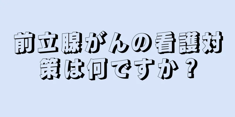 前立腺がんの看護対策は何ですか？