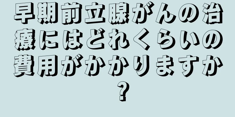 早期前立腺がんの治療にはどれくらいの費用がかかりますか？