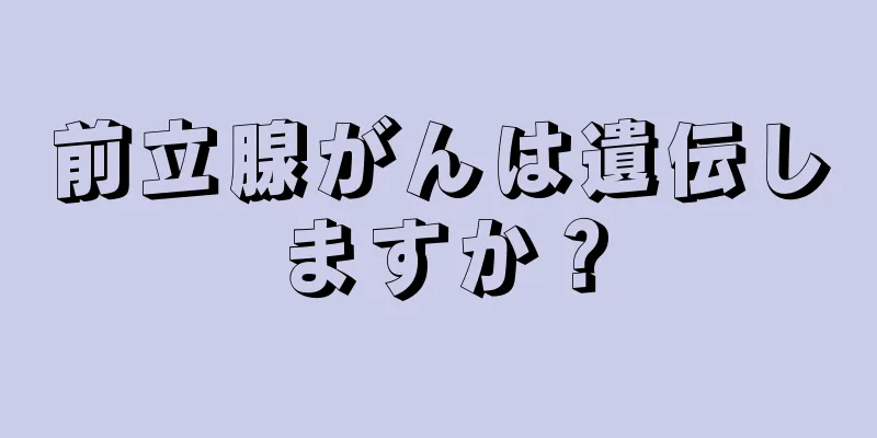 前立腺がんは遺伝しますか？
