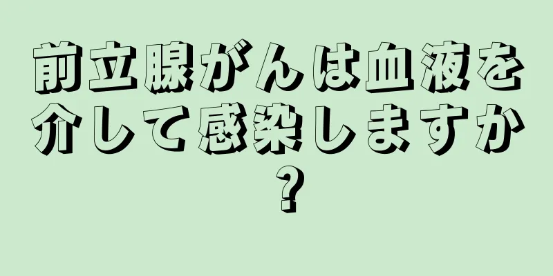 前立腺がんは血液を介して感染しますか？