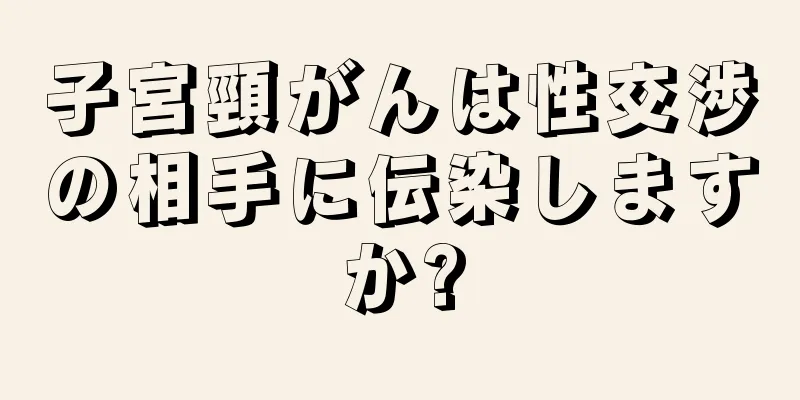 子宮頸がんは性交渉の相手に伝染しますか?