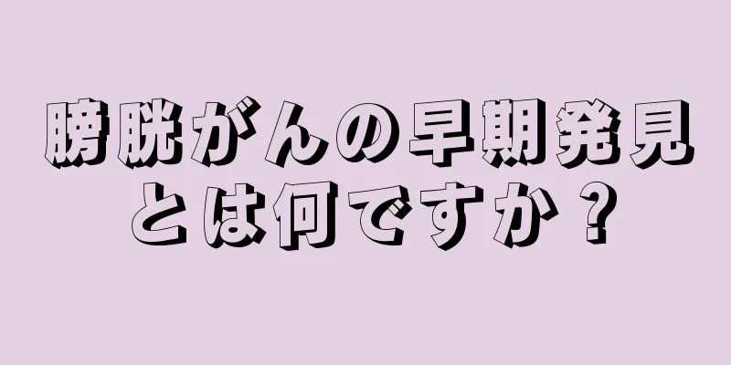 膀胱がんの早期発見とは何ですか？