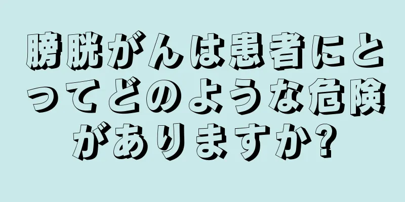 膀胱がんは患者にとってどのような危険がありますか?