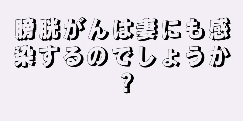 膀胱がんは妻にも感染するのでしょうか？