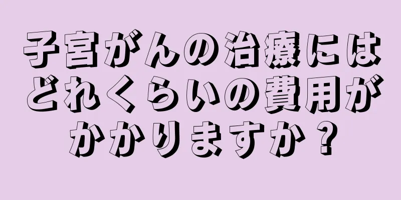 子宮がんの治療にはどれくらいの費用がかかりますか？