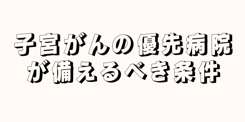 子宮がんの優先病院が備えるべき条件