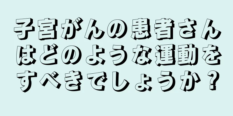 子宮がんの患者さんはどのような運動をすべきでしょうか？