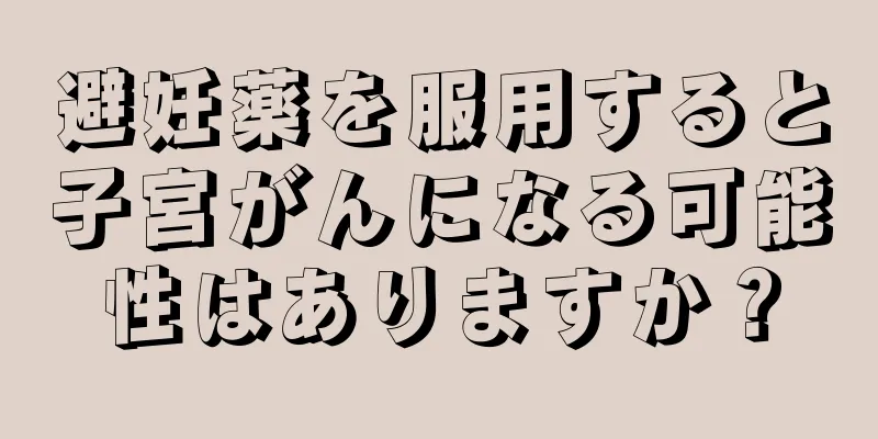 避妊薬を服用すると子宮がんになる可能性はありますか？