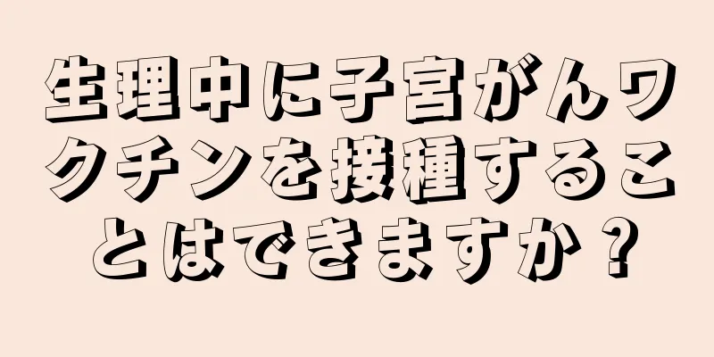 生理中に子宮がんワクチンを接種することはできますか？