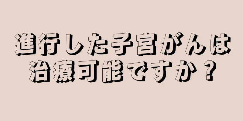 進行した子宮がんは治療可能ですか？
