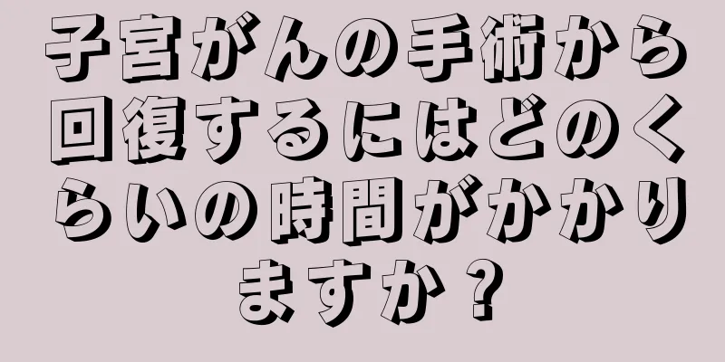 子宮がんの手術から回復するにはどのくらいの時間がかかりますか？