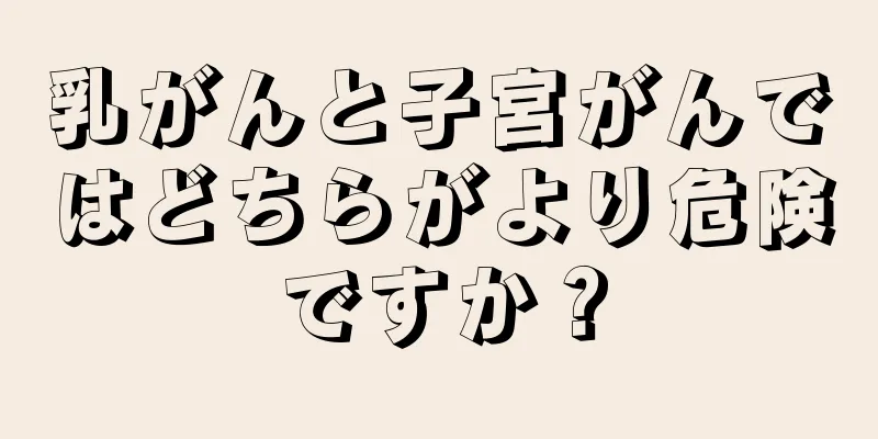 乳がんと子宮がんではどちらがより危険ですか？