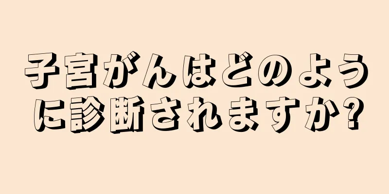 子宮がんはどのように診断されますか?