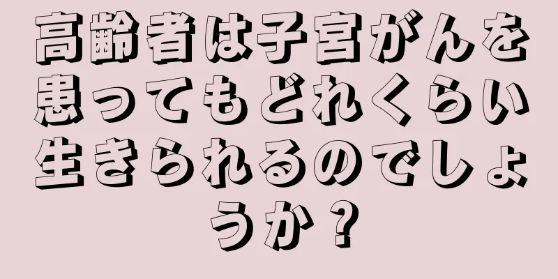 高齢者は子宮がんを患ってもどれくらい生きられるのでしょうか？
