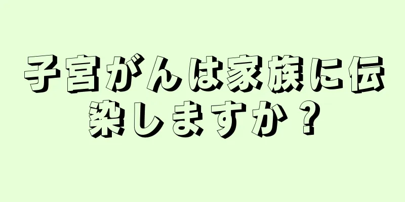 子宮がんは家族に伝染しますか？