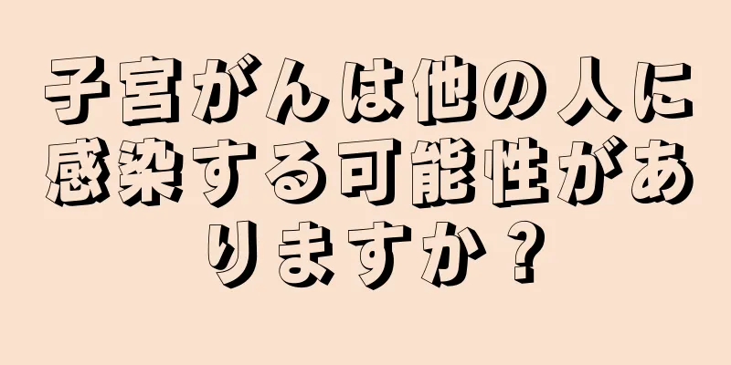 子宮がんは他の人に感染する可能性がありますか？
