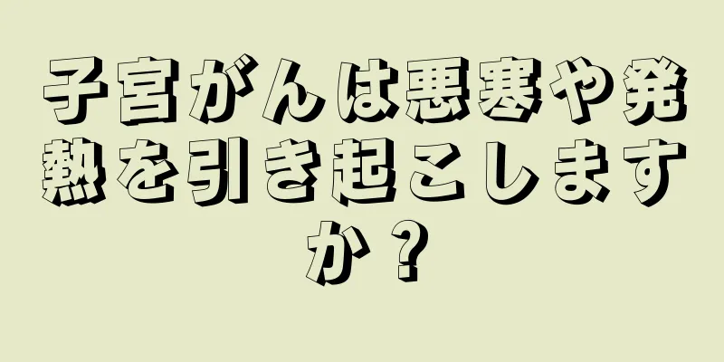 子宮がんは悪寒や発熱を引き起こしますか？