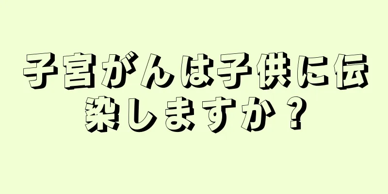 子宮がんは子供に伝染しますか？