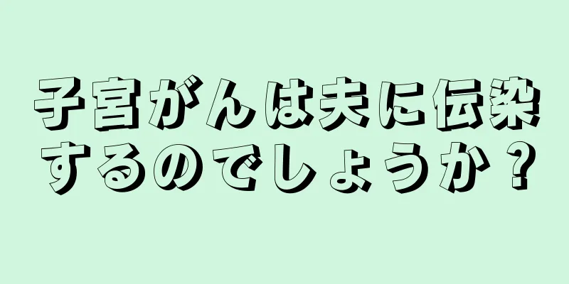 子宮がんは夫に伝染するのでしょうか？