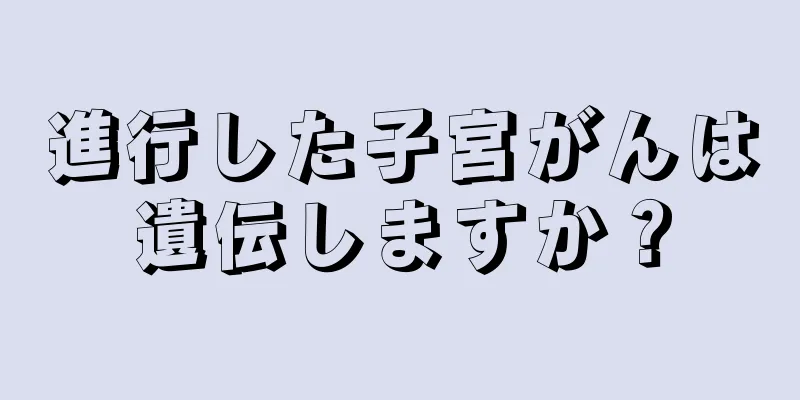 進行した子宮がんは遺伝しますか？