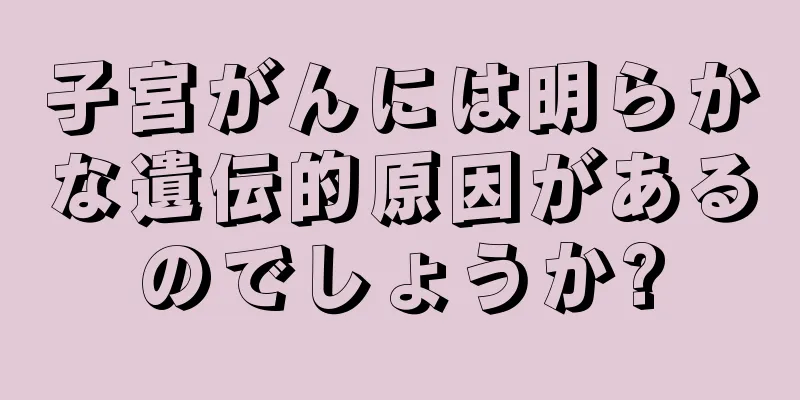 子宮がんには明らかな遺伝的原因があるのでしょうか?