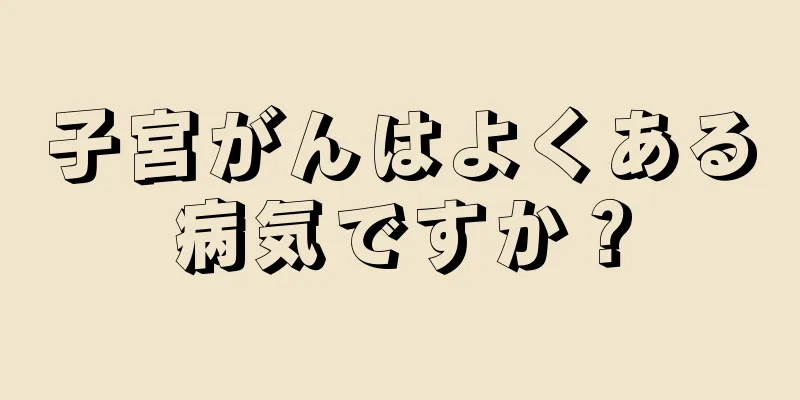 子宮がんはよくある病気ですか？